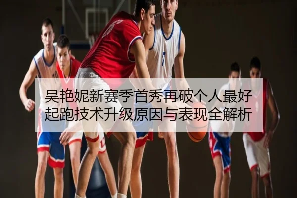 吴艳妮新赛季首秀再破个人最好 起跑技术升级原因与表现全解析
