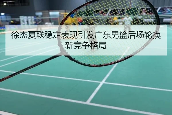 徐杰夏联稳定表现引发广东男篮后场轮换新竞争格局