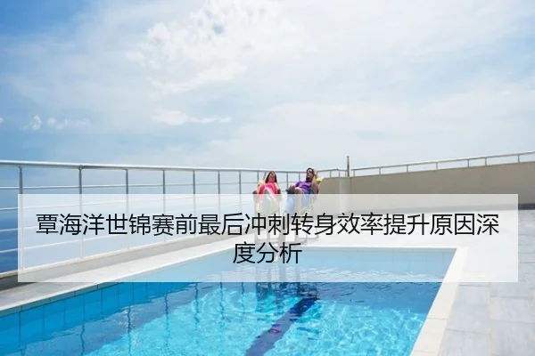 覃海洋世锦赛前最后冲刺转身效率提升原因深度分析