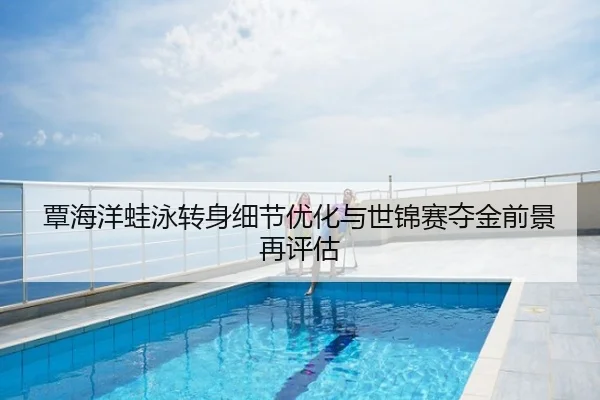 覃海洋蛙泳转身细节优化与世锦赛夺金前景再评估