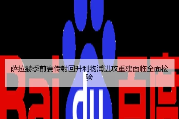 萨拉赫季前赛传射回升利物浦进攻重建面临全面检验