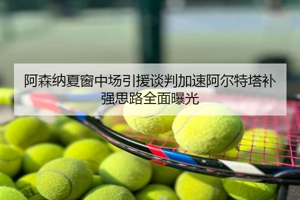 阿森纳夏窗中场引援谈判加速阿尔特塔补强思路全面曝光
