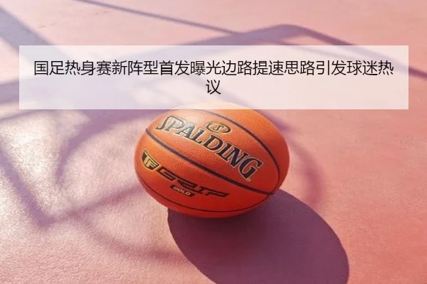 国足热身赛新阵型首发曝光边路提速思路引发球迷热议
