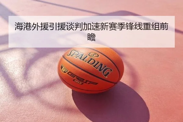 海港外援引援谈判加速新赛季锋线重组前瞻