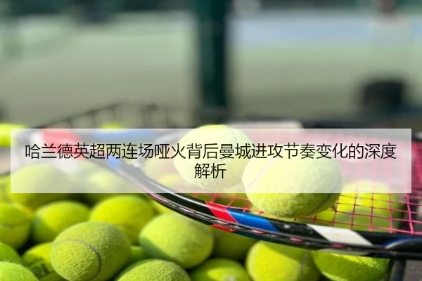 哈兰德英超两连场哑火背后曼城进攻节奏变化的深度解析