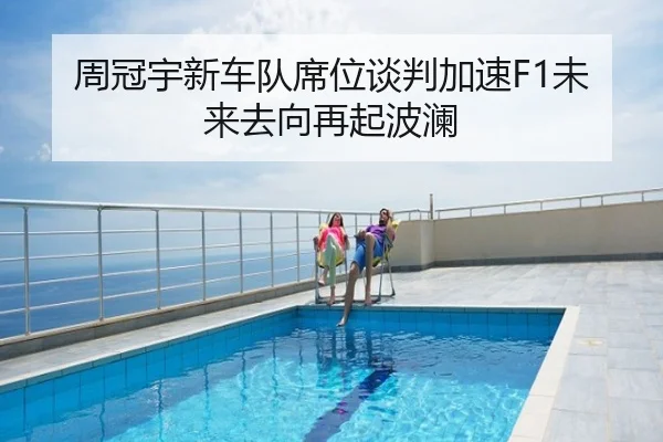 周冠宇新车队席位谈判加速F1未来去向再起波澜