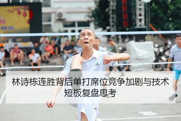 林诗栋连胜背后单打席位竞争加剧与技术短板复盘思考
