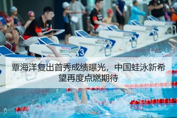 覃海洋复出首秀成绩曝光，中国蛙泳新希望再度点燃期待