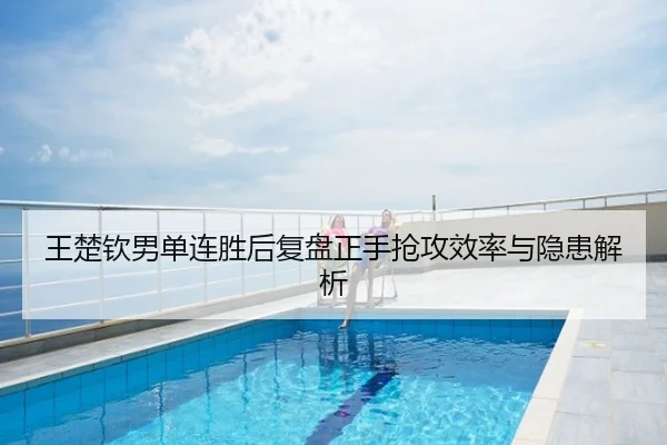 王楚钦男单连胜后复盘正手抢攻效率与隐患解析