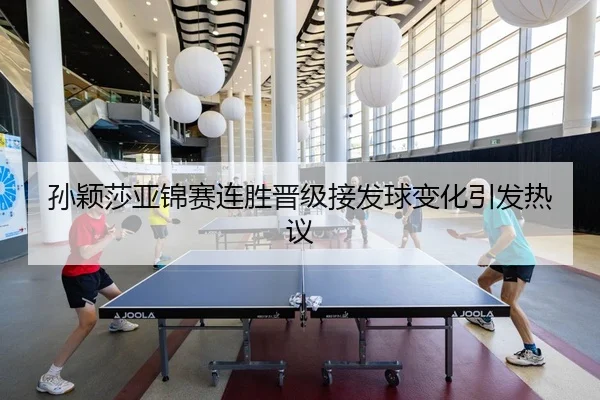 孙颖莎亚锦赛连胜晋级接发球变化引发热议