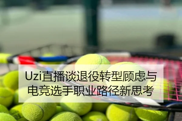 Uzi直播谈退役转型顾虑与电竞选手职业路径新思考