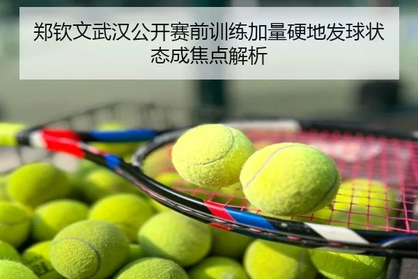 郑钦文武汉公开赛前训练加量硬地发球状态成焦点解析